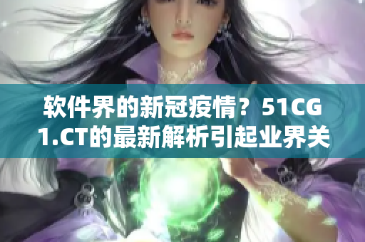 軟件界的新冠疫情？51CG1.CT的最新解析引起業(yè)界關(guān)注