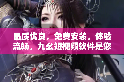 品質(zhì)優(yōu)良，免費(fèi)安裝，體驗(yàn)流暢，九幺短視頻軟件是您必備的選擇