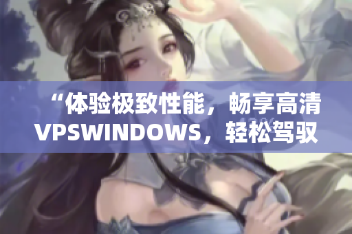 “體驗(yàn)極致性能，暢享高清VPSWINDOWS，輕松駕馭軟件世界！”