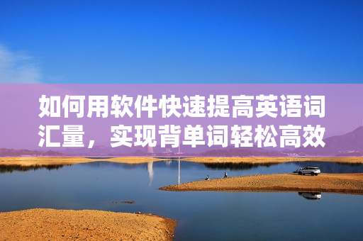 如何用軟件快速提高英語詞匯量，實現(xiàn)背單詞輕松高效學(xué)習(xí)？