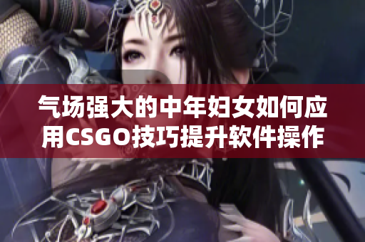 氣場(chǎng)強(qiáng)大的中年婦女如何應(yīng)用CSGO技巧提升軟件操作效率？