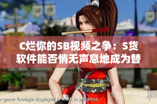 C爛你的SB視頻之爭：S貨軟件能否悄無聲息地成為替代者？