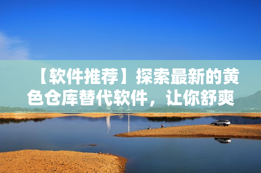【軟件推薦】探索最新的黃色倉(cāng)庫(kù)替代軟件，讓你舒爽體驗(yàn)！