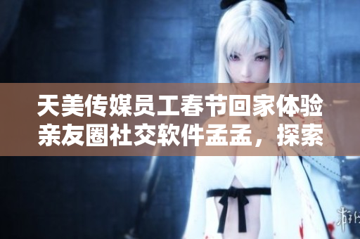 天美傳媒員工春節(jié)回家體驗(yàn)親友圈社交軟件孟孟，探索新型社交方式