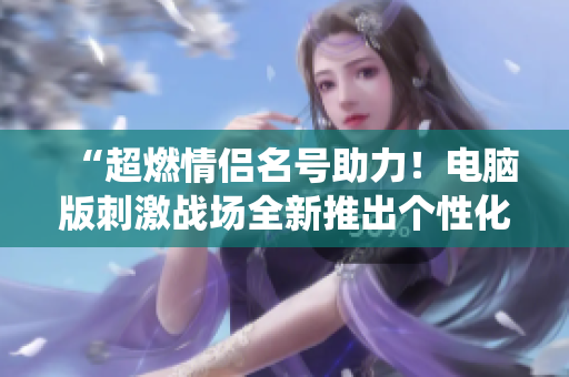 “超燃情侶名號助力！電腦版刺激戰(zhàn)場全新推出個性化稱號系統(tǒng)”
