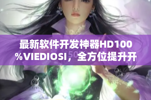 最新軟件開發(fā)神器HD100%VIEDIOSI，全方位提升開發(fā)效率！
