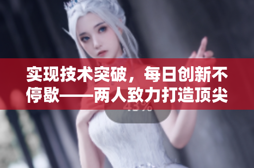 實現(xiàn)技術(shù)突破，每日創(chuàng)新不停歇——兩人致力打造頂尖軟件