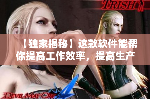 【獨(dú)家揭秘】這款軟件能幫你提高工作效率，提高生產(chǎn)力！