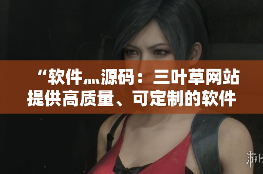 “軟件灬源碼：三葉草網(wǎng)站提供高質(zhì)量、可定制的軟件源碼”