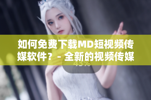 如何免費(fèi)下載MD短視頻傳媒軟件？- 全新的視頻傳媒體驗(yàn)，免費(fèi)下載！