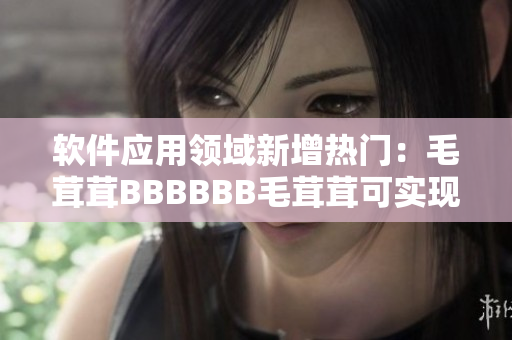 軟件應(yīng)用領(lǐng)域新增熱門：毛茸茸BBBBBB毛茸茸可實(shí)現(xiàn)動(dòng)態(tài)形狀修改