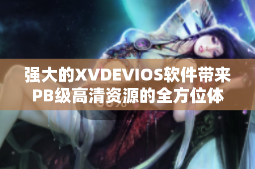 強(qiáng)大的XVDEVIOS軟件帶來(lái)PB級(jí)高清資源的全方位體驗(yàn)