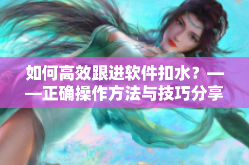如何高效跟進(jìn)軟件扣水？——正確操作方法與技巧分享
