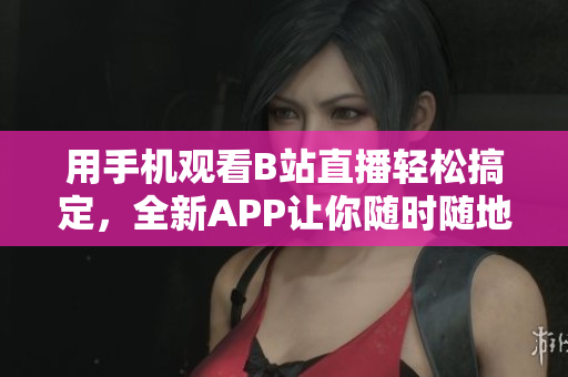用手機(jī)觀看B站直播輕松搞定，全新APP讓你隨時(shí)隨地看直播！