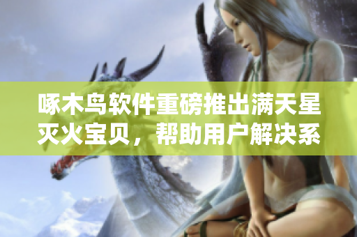 啄木鳥軟件重磅推出滿天星滅火寶貝，幫助用戶解決系統(tǒng)崩潰和數(shù)據(jù)丟失問題