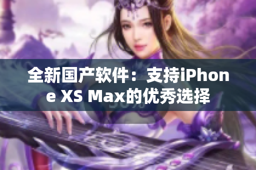 全新國(guó)產(chǎn)軟件：支持iPhone XS Max的優(yōu)秀選擇
