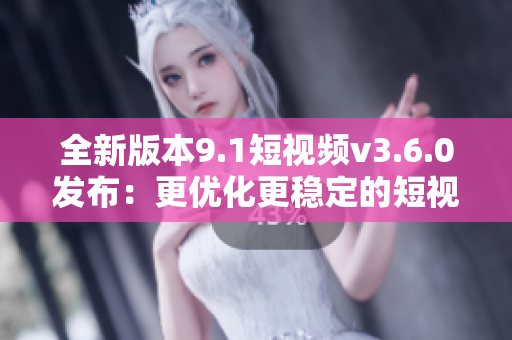 全新版本9.1短視頻v3.6.0發(fā)布：更優(yōu)化更穩(wěn)定的短視頻制作軟件