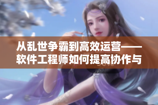 從亂世爭(zhēng)霸到高效運(yùn)營(yíng)——軟件工程師如何提高協(xié)作與開(kāi)發(fā)效率