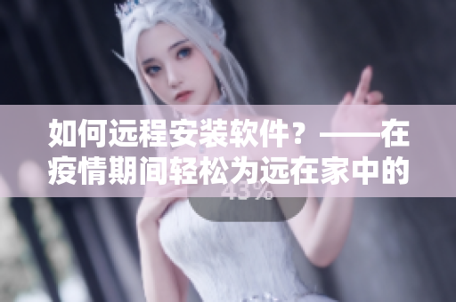 如何遠(yuǎn)程安裝軟件？——在疫情期間輕松為遠(yuǎn)在家中的母親解決軟件問題