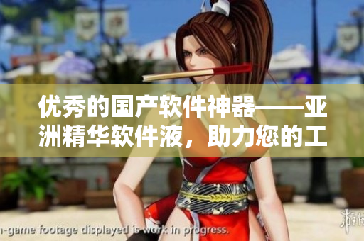 優(yōu)秀的國產(chǎn)軟件神器——亞洲精華軟件液，助力您的工作提效！