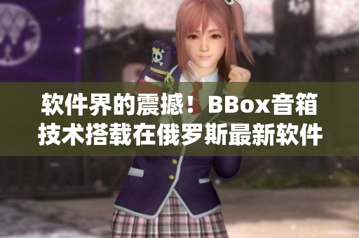 軟件界的震撼！BBox音箱技術(shù)搭載在俄羅斯最新軟件系統(tǒng)中實(shí)現(xiàn)音效極致還原