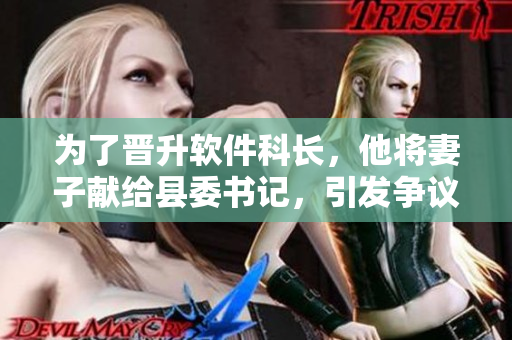 為了晉升軟件科長，他將妻子獻(xiàn)給縣委書記，引發(fā)爭議