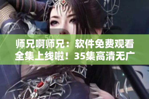 師兄啊師兄：軟件免費(fèi)觀看全集上線啦！35集高清無廣告，趕快點(diǎn)擊觀看吧！