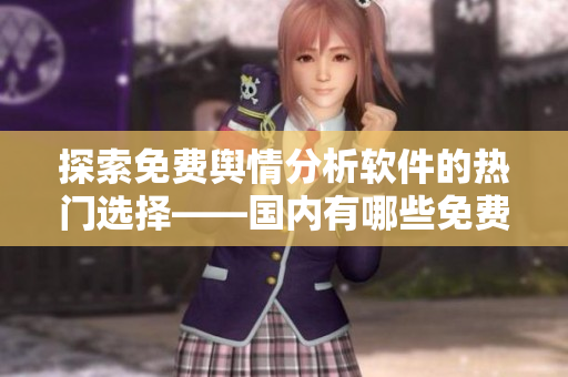 探索免費(fèi)輿情分析軟件的熱門(mén)選擇——國(guó)內(nèi)有哪些免費(fèi)軟件？