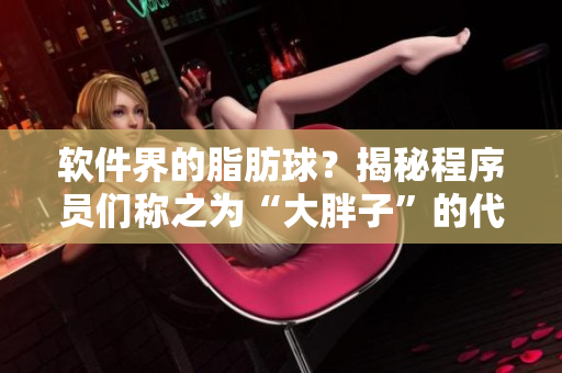 軟件界的脂肪球？揭秘程序員們稱(chēng)之為“大胖子”的代碼塊