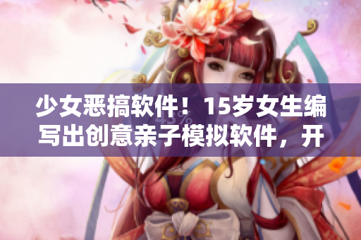 少女惡搞軟件！15歲女生編寫出創(chuàng)意親子模擬軟件，開發(fā)者感到驚訝！