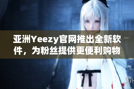 亞洲Yeezy官網(wǎng)推出全新軟件，為粉絲提供更便利購(gòu)物體驗(yàn)