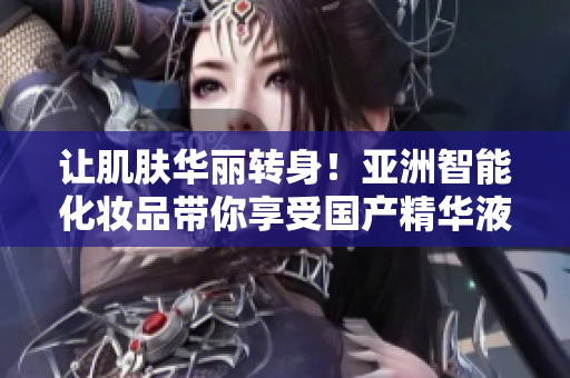 讓肌膚華麗轉(zhuǎn)身！亞洲智能化妝品帶你享受國產(chǎn)精華液的卓越護(hù)膚效果