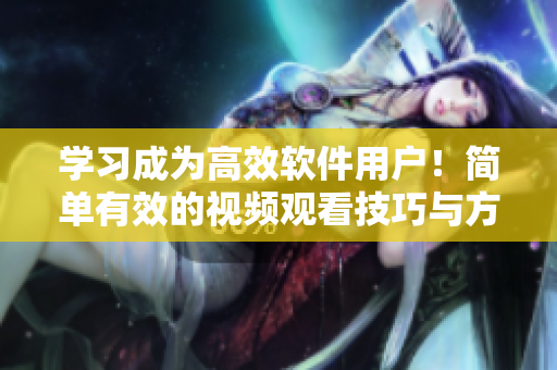 學習成為高效軟件用戶！簡單有效的視頻觀看技巧與方法，提高您的學習效率！