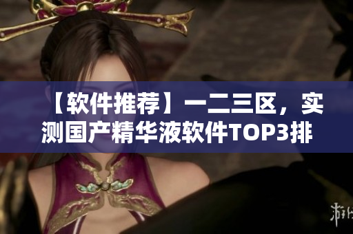 【軟件推薦】一二三區(qū)，實測國產(chǎn)精華液軟件TOP3排行榜