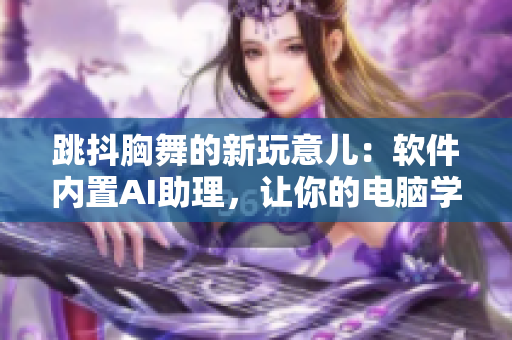 跳抖胸舞的新玩意兒：軟件內置AI助理，讓你的電腦學會跳舞！