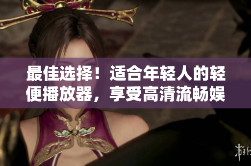 最佳選擇！適合年輕人的輕便播放器，享受高清流暢娛樂