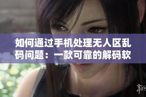 如何通過手機處理無人區(qū)亂碼問題：一款可靠的解碼軟件介紹