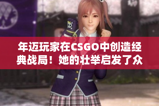年邁玩家在CSGO中創(chuàng)造經(jīng)典戰(zhàn)局！她的壯舉啟發(fā)了眾多軟件開發(fā)者