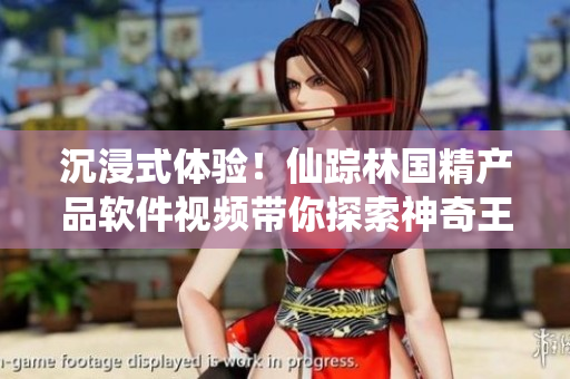 沉浸式體驗(yàn)！仙蹤林國精產(chǎn)品軟件視頻帶你探索神奇王國