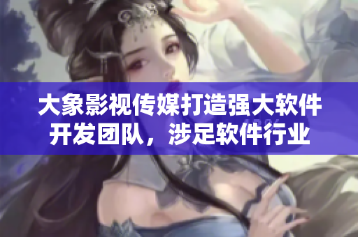 大象影視傳媒打造強大軟件開發(fā)團隊，涉足軟件行業(yè)