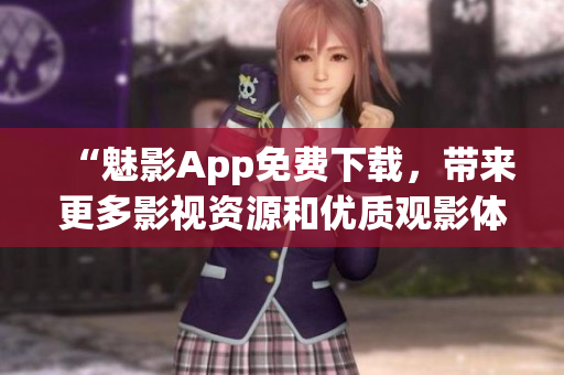 “魅影App免費下載，帶來更多影視資源和優(yōu)質觀影體驗”