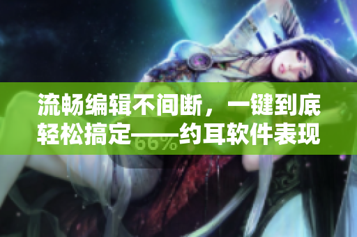 流暢編輯不間斷，一鍵到底輕松搞定——約耳軟件表現(xiàn)元氣滿滿