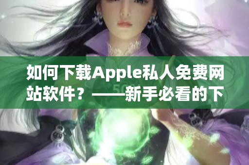 如何下載Apple私人免費網(wǎng)站軟件？——新手必看的下載指南！