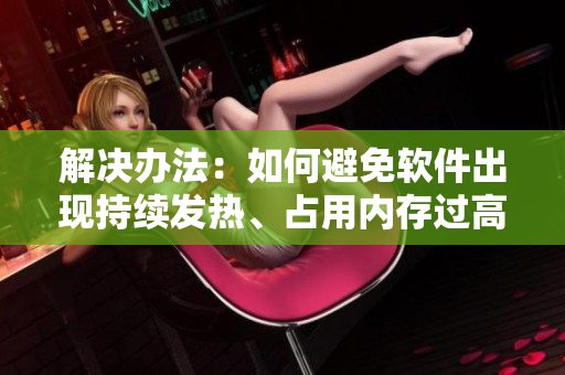 解決辦法：如何避免軟件出現(xiàn)持續(xù)發(fā)熱、占用內(nèi)存過高等負面問題？