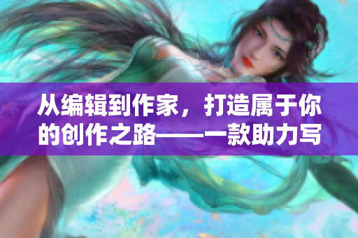 從編輯到作家，打造屬于你的創(chuàng)作之路——一款助力寫作的軟件推薦