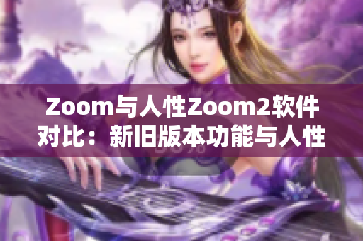 Zoom與人性Zoom2軟件對(duì)比：新舊版本功能與人性化差異解析
