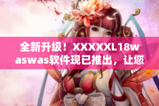 全新升級！XXXXXL18waswas軟件現(xiàn)已推出，讓您的工作更高效