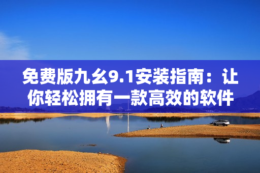 免費(fèi)版九幺9.1安裝指南：讓你輕松擁有一款高效的軟件