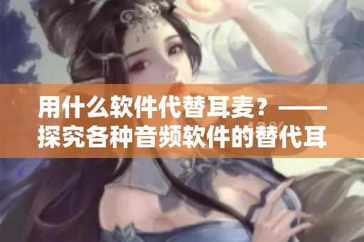 用什么軟件代替耳麥？——探究各種音頻軟件的替代耳機效果