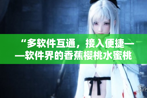 “多軟件互通，接入便捷——軟件界的香蕉櫻桃水蜜桃獼猴桃菠蘿”